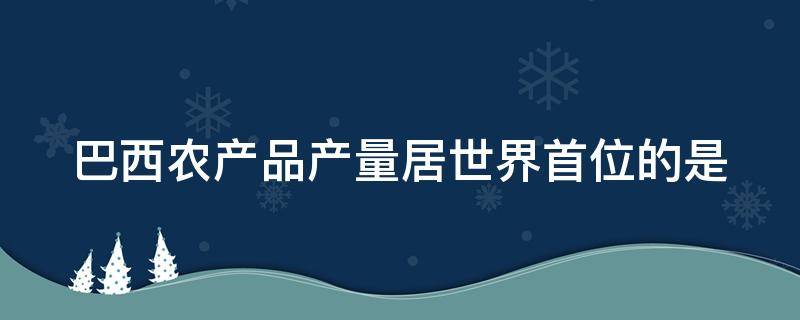 巴西农产品产量居世界首位的是（巴西农产品产量居世界首位的是什么? 列举三个）