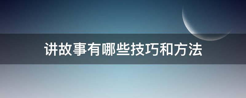 讲故事有哪些技巧和方法 讲故事的方法有哪几种