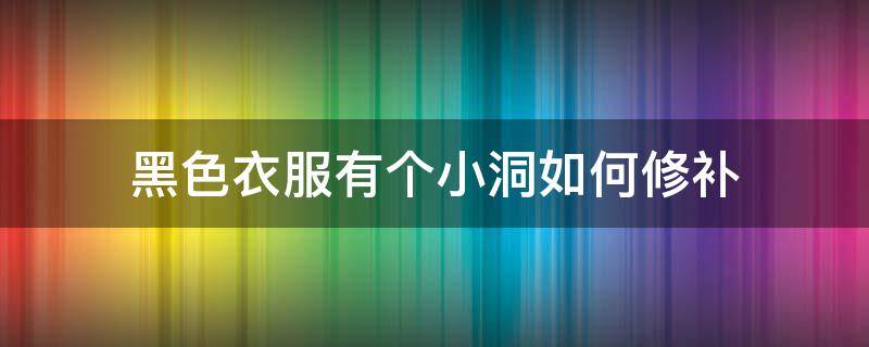 黑色衣服有个小洞如何修补（黑色衣服破了个洞怎么补救）