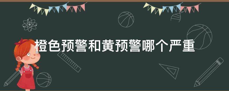 橙色预警和黄预警哪个严重 橙色预警和黄色预警哪个严重?