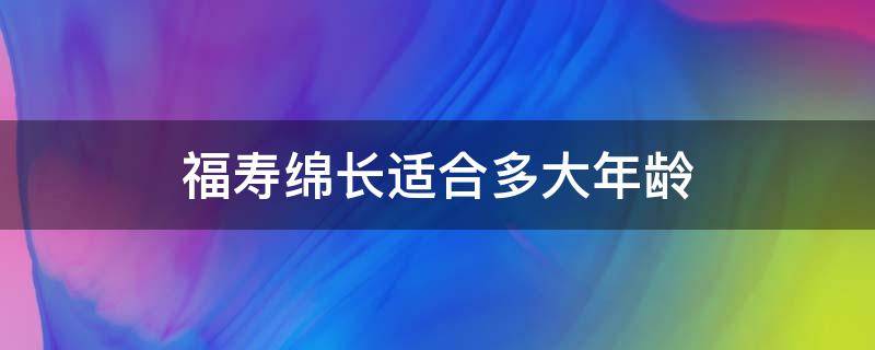 福寿绵长适合多大年龄（福寿绵长适合中年吗）