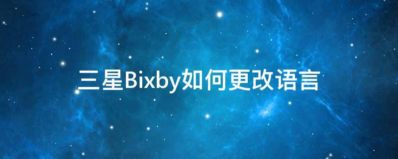 三星Bixby如何更改语言 三星语音助手bixby改中文怎么设置