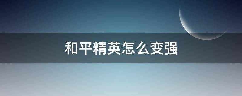 和平精英怎么变强（和平精英怎么变强实力）