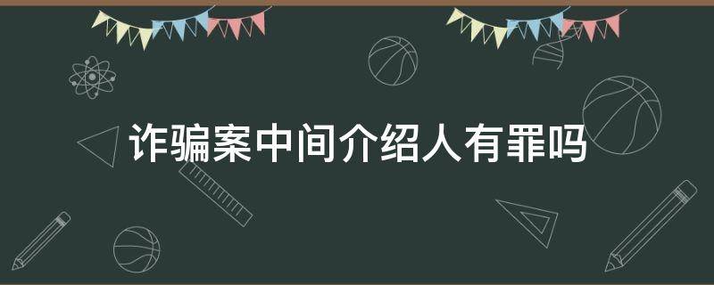 诈骗案中间介绍人有罪吗 诈骗罪中介绍人有罪吗