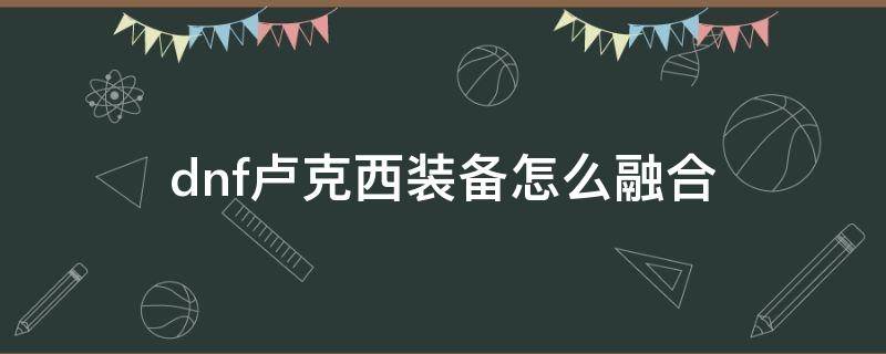 dnf卢克西装备怎么融合 dnf卢克西装备怎么融合2021