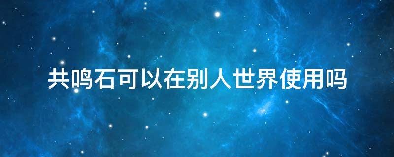 共鸣石可以在别人世界使用吗（用了共鸣石还是找不到）