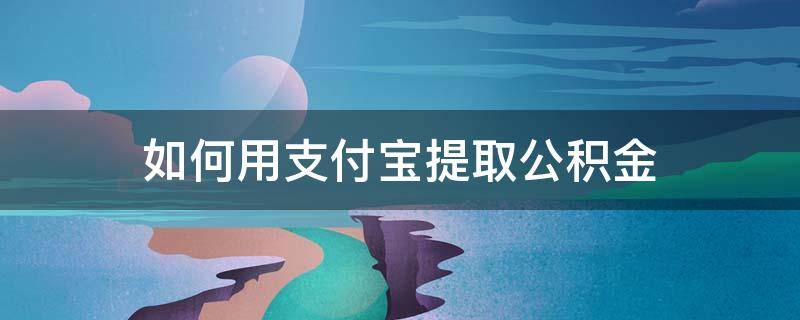 如何用支付宝提取公积金 如何用支付宝提取公积金绑定银行卡