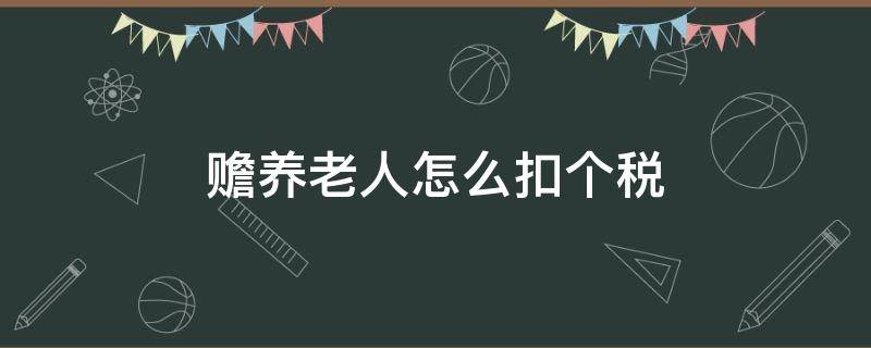 赡养老人怎么扣个税（赡养老人怎么扣个税老人如何扣减）