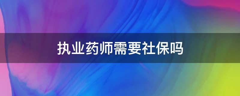 执业药师需要社保吗（报考执业药师需要交社保吗）