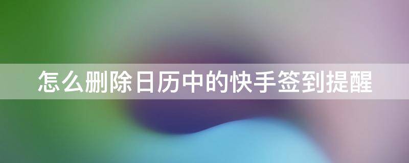 怎么删除日历中的快手签到提醒 如何删除日历中的快手签到提醒