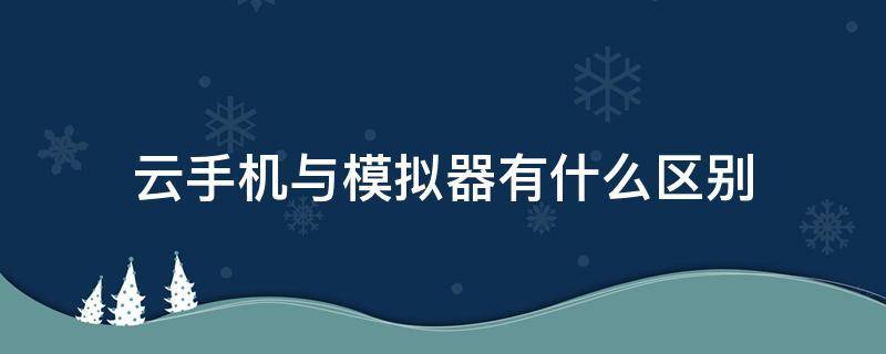 云手机与模拟器有什么区别（云手机和模拟器一样吗）