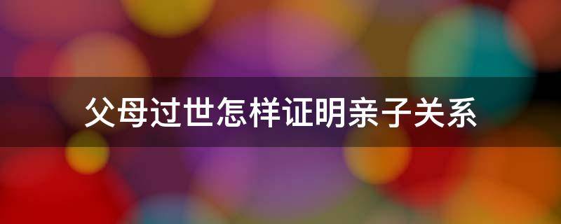 父母过世怎样证明亲子关系（如何证明已故父亲的亲子关系）