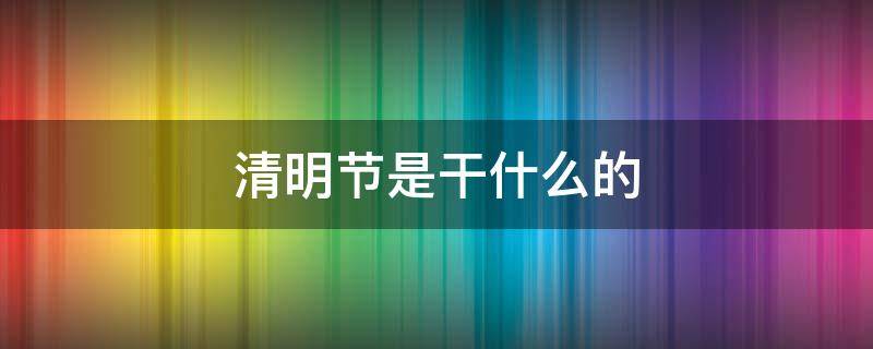 清明节是干什么的 清明节是干什么的?