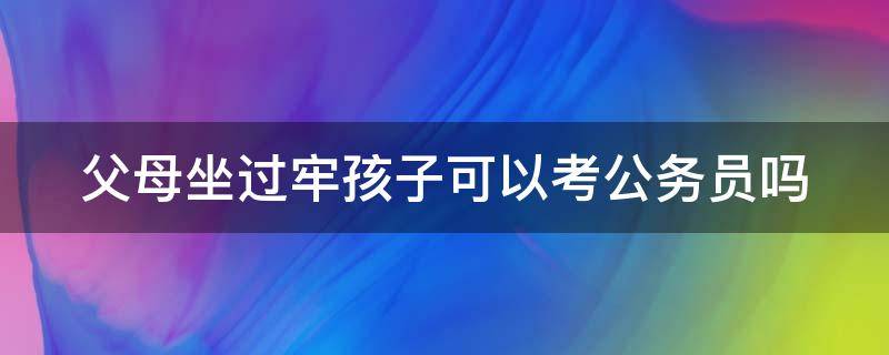 父母坐过牢孩子可以考公务员吗（父母坐过牢孩子可以考公务员吗）