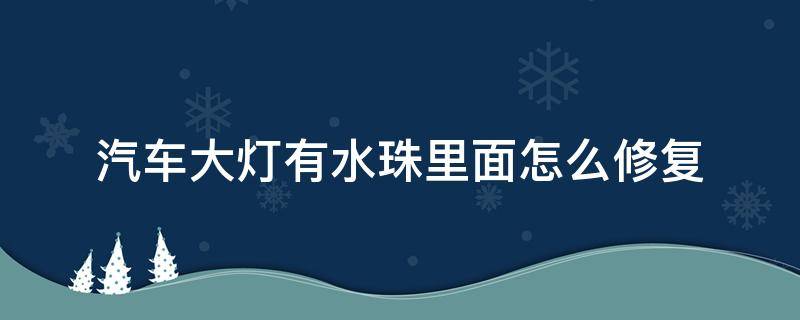 汽车大灯有水珠里面怎么修复（汽车大灯有水珠怎么回事）