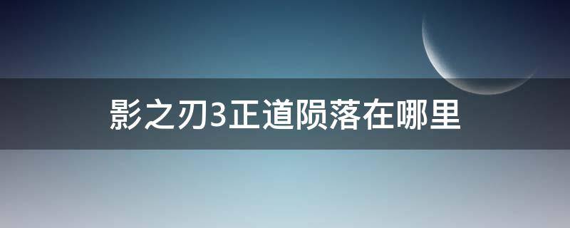 影之刃3正道陨落在哪里 影之刃3正道陨落的逆天在哪