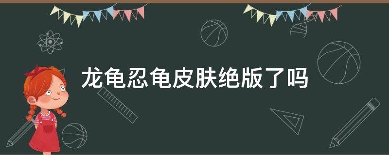 龙龟忍龟皮肤绝版了吗 忍龟皮肤为啥买不到