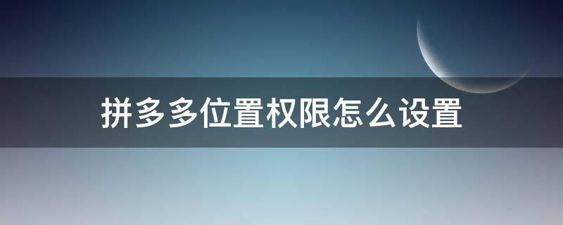 拼多多位置权限怎么设置 怎么开启拼多多位置权限