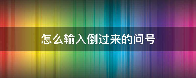 怎么输入倒过来的问号（什么输入法可以把问号倒过来?）