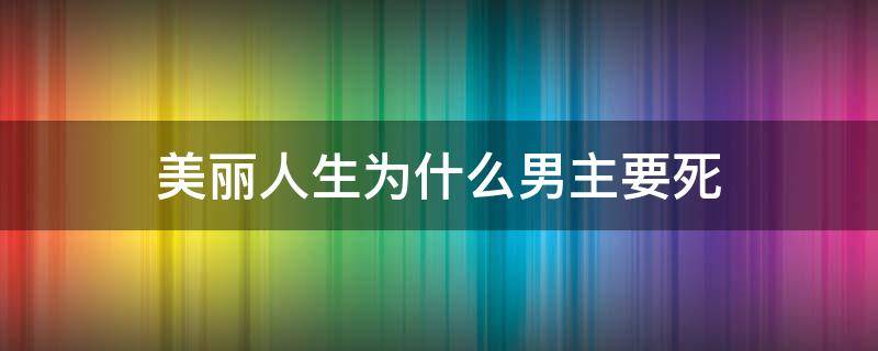 美丽人生为什么男主要死（美丽人生里面的男主为什么会死）