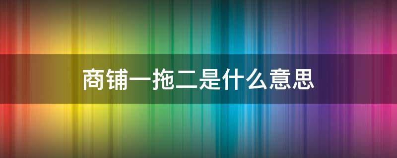 商铺一拖二是什么意思 商铺什么叫一拖二