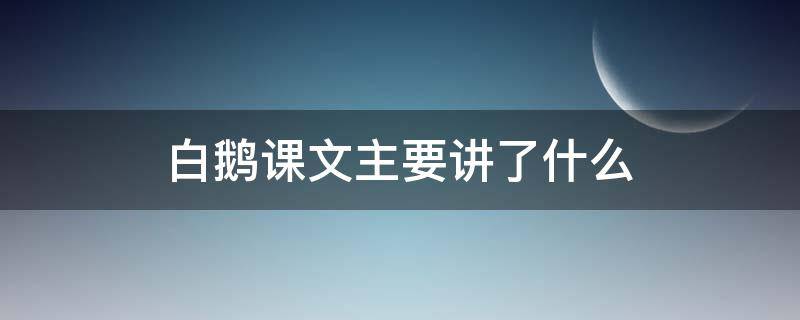 白鹅课文主要讲了什么 白鹅课文的主要内容是什么