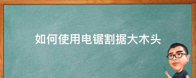 如何使用电锯割据大木头 切割木头用什么锯片