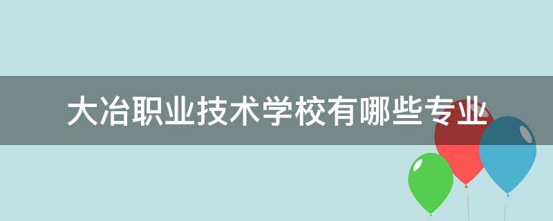 大冶职业技术学校有哪些专业 大冶职业技术学校招生简章