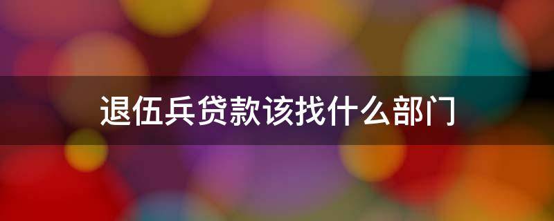 退伍兵贷款该找什么部门 退伍兵贷款找哪个部门