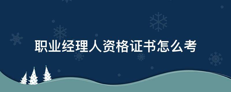 职业经理人资格证书怎么考（职业经理人资格证书有什么用）