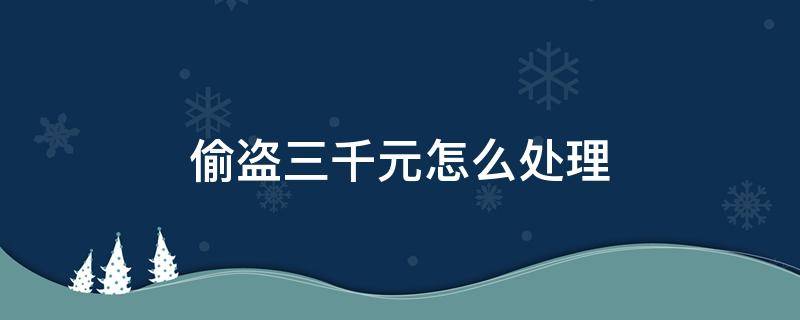 偷盗三千元怎么处理 偷窃三百块钱怎么处理