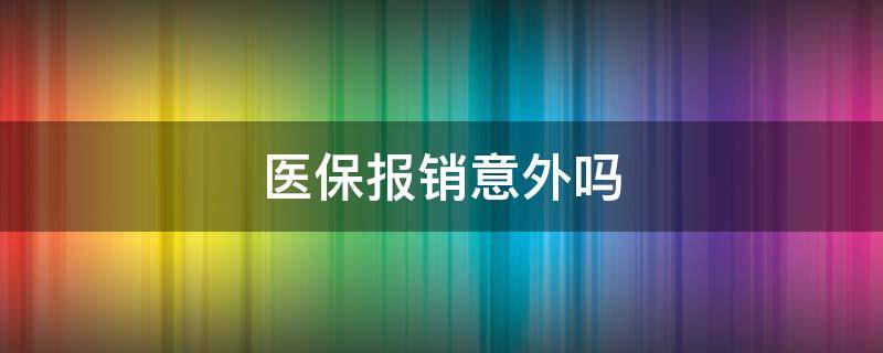 医保报销意外吗（意外医保报销是怎么报销的）