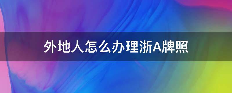 外地人怎么办理浙A牌照 外地人怎么申请浙a牌照