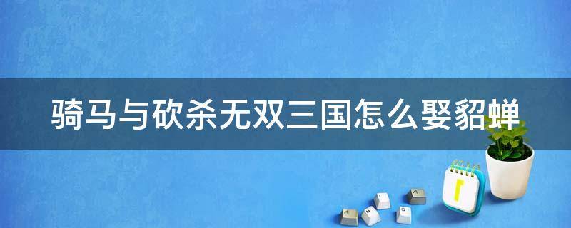 骑马与砍杀无双三国怎么娶貂蝉 骑马与砍杀无双三国娶老婆