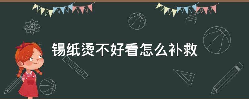 锡纸烫不好看怎么补救（锡纸烫后悔了怎么补救一下）