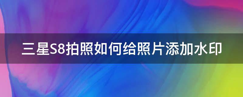 三星S8拍照如何给照片添加水印 三星s8拍照如何给照片添加水印时间