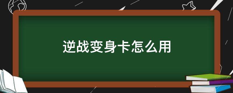 逆战变身卡怎么用（逆战变身卡怎么用教程）