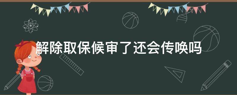 解除取保候审了还会传唤吗 解除取保候审后还要接受传唤