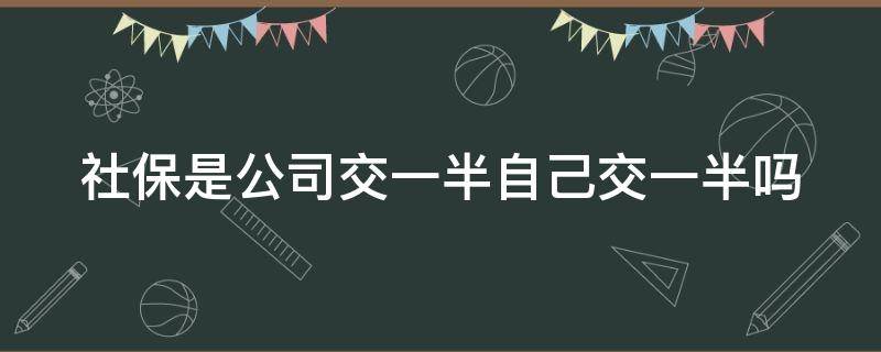 社保是公司交一半自己交一半吗 社保公司交一半员工交一半