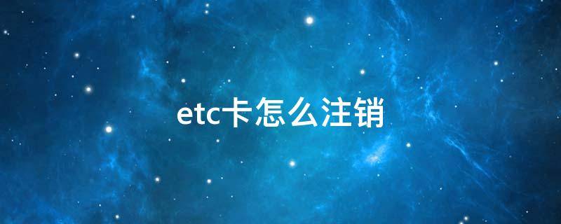 etc卡怎么注销 大货车etc卡怎么注销