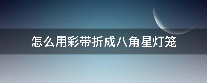 怎么用彩带折成八角星灯笼（彩带折灯笼的方法视频教程）