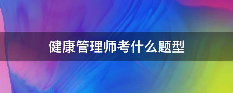 健康管理师考什么题型（健康管理师的题型是什么）