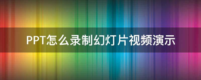 PPT怎么录制幻灯片视频演示（如何录制ppt幻灯播放）