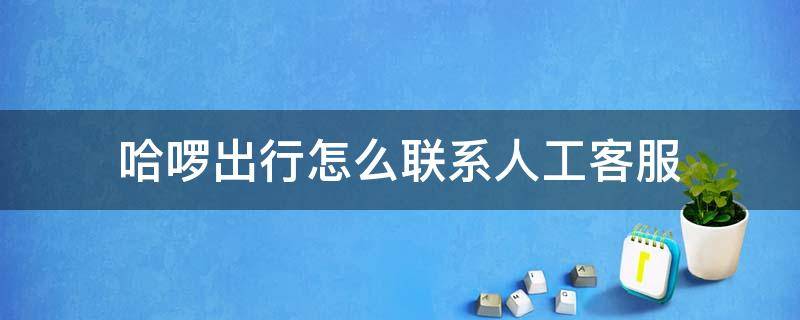 哈啰出行怎么联系人工客服 哈啰出行怎么联系人工客服视频