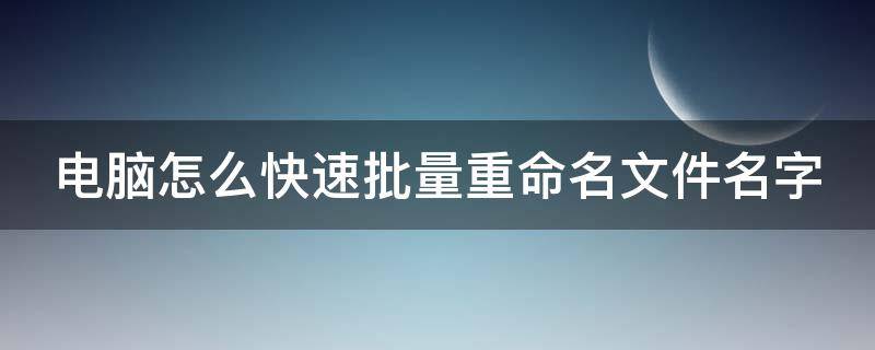 电脑怎么快速批量重命名文件名字 电脑文件怎样批量重命名