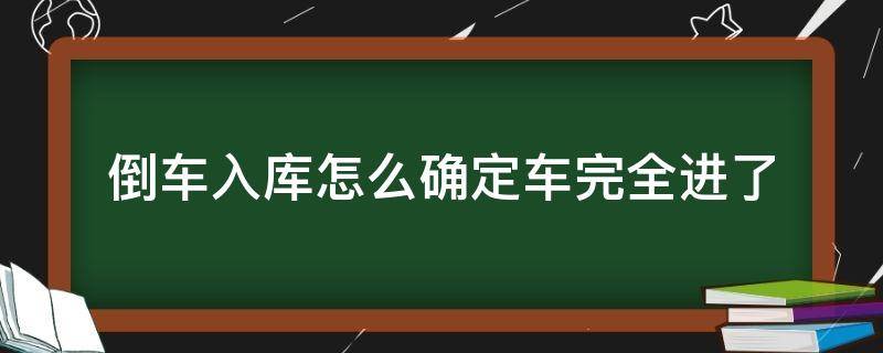 倒车入库怎么确定车完全进了 倒车入库怎么确定车完全进库