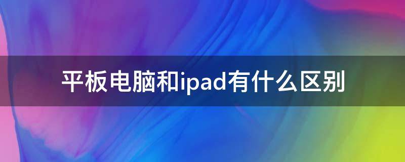 平板电脑和ipad有什么区别 平板电脑有什么区别