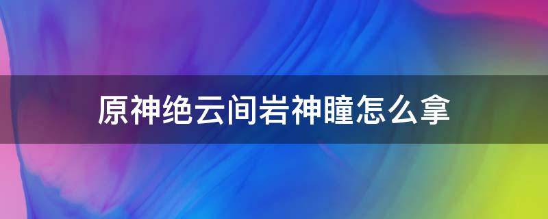 原神绝云间岩神瞳怎么拿（原神绝云间右边岩神瞳位置）