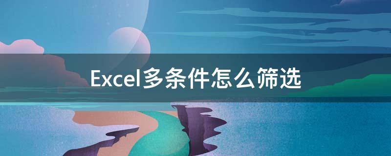 Excel多条件怎么筛选 excel怎么进行多条件筛选