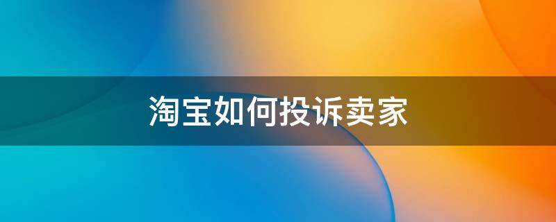 淘宝如何投诉卖家（淘宝如何投诉卖家不发货怎么不可以了）